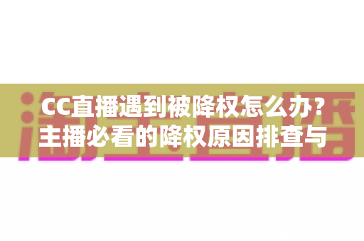 CC直播遇到被降权怎么办?主播必看的降权原因排查与流量恢复全攻略 CC直播遇到被降权怎么办?主播必看的降权原因排查与流量恢复全攻略