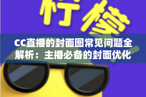 CC直播的封面图常见问题全解析：主播必备的封面优化与避坑指南