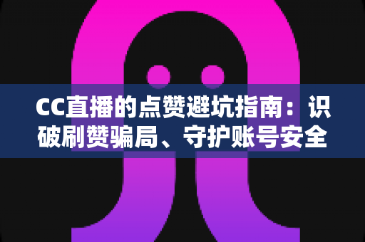 CC直播的点赞避坑指南：识破刷赞骗局、守护账号安全、稳步提升直播间真实人气的全方位攻略