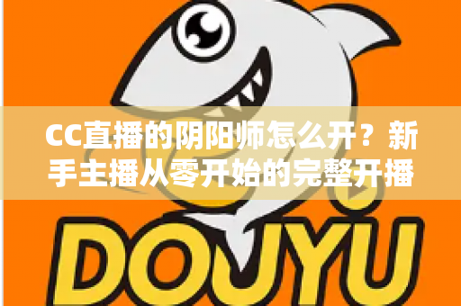 CC直播的阴阳师怎么开？新手主播从零开始的完整开播指南
