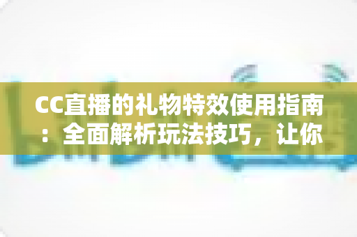 CC直播的礼物特效使用指南:全面解析玩法技巧,让你的直播间人气飙升 CC直播的礼物特效使用指南:全面解析玩法技巧,让你的直播间人气飙升