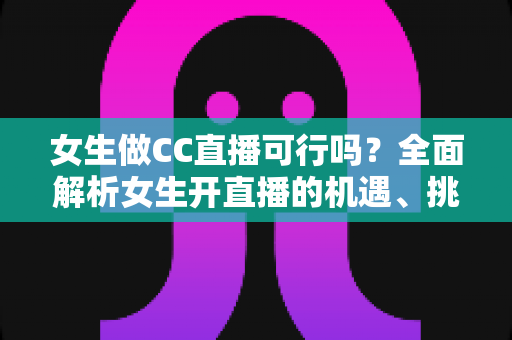 女生做CC直播可行吗？全面解析女生开直播的机遇、挑战与实战指南
