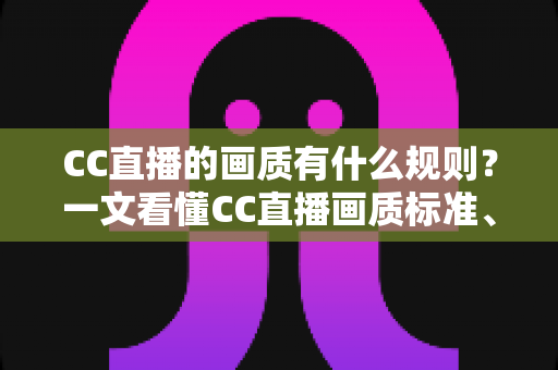 CC直播的画质有什么规则？一文看懂CC直播画质标准、档位划分与优化方法