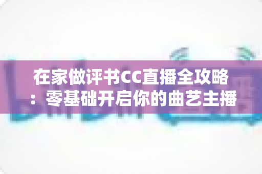在家做评书CC直播全攻略：零基础开启你的曲艺主播之路