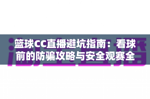 篮球CC直播避坑指南：看球前的防骗攻略与安全观赛全解析