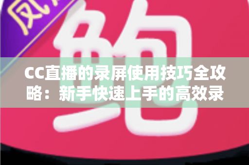 CC直播的录屏使用技巧全攻略：新手快速上手的高效录屏实战秘籍