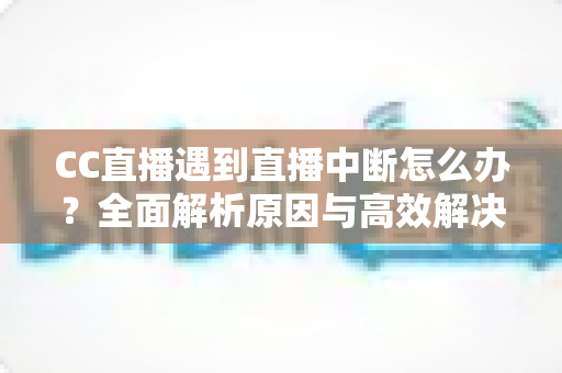 CC直播遇到直播中断怎么办？全面解析原因与高效解决方案实用指南