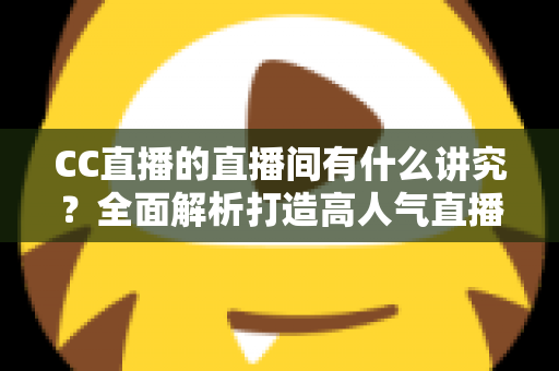 CC直播的直播间有什么讲究？全面解析打造高人气直播间的布置技巧与运营秘诀