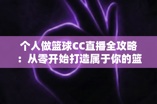 个人做篮球CC直播全攻略:从零开始打造属于你的篮球直播事业 个人做篮球CC直播全攻略:从零开始打造属于你的篮球直播事业