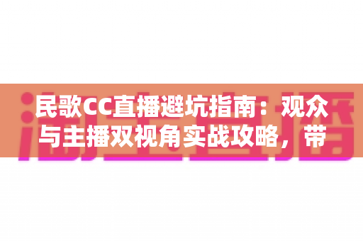 民歌CC直播避坑指南:观众与主播双视角实战攻略,带你避开陷阱安心听好歌 民歌CC直播避坑指南:观众与主播双视角实战攻略,带你避开陷阱安心听好歌