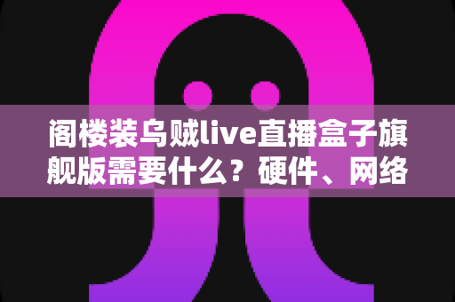 阁楼装乌贼live直播盒子旗舰版需要什么?硬件、网络与设置全流程配置指南 阁楼装乌贼live直播盒子旗舰版需要什么?硬件、网络与设置全流程配置指南