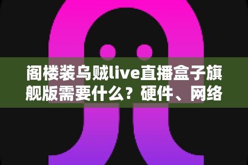 阁楼装乌贼live直播盒子旗舰版需要什么?硬件、网络与设置全流程配置指南 阁楼装乌贼live直播盒子旗舰版需要什么?硬件、网络与设置全流程配置指南