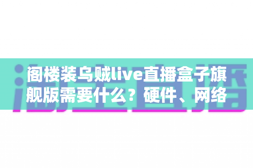 阁楼装乌贼live直播盒子旗舰版需要什么？硬件、网络与设置全流程配置指南