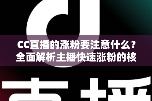 CC直播的涨粉要注意什么？全面解析主播快速涨粉的核心要点与避坑指南
