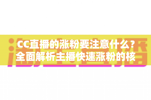 CC直播的涨粉要注意什么？全面解析主播快速涨粉的核心要点与避坑指南