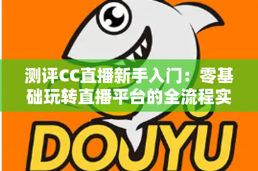 测评CC直播新手入门：零基础玩转直播平台的全流程实用指南