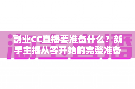 副业CC直播要准备什么?新手主播从零开始的完整准备清单与实战指南 副业CC直播要准备什么?新手主播从零开始的完整准备清单与实战指南