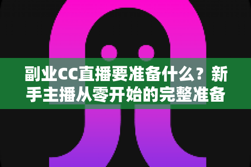 副业CC直播要准备什么?新手主播从零开始的完整准备清单与实战指南 副业CC直播要准备什么?新手主播从零开始的完整准备清单与实战指南
