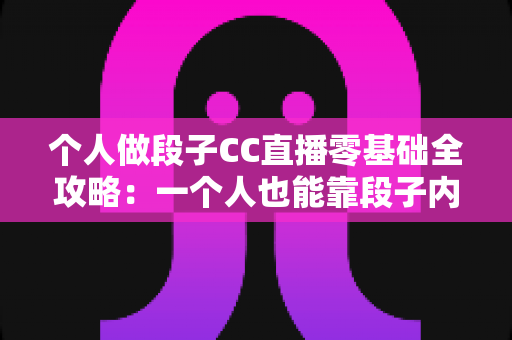 个人做段子CC直播零基础全攻略：一个人也能靠段子内容在CC直播涨粉变现