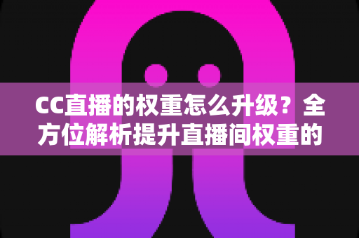 CC直播的权重怎么升级?全方位解析提升直播间权重的实战运营攻略 CC直播的权重怎么升级?全方位解析提升直播间权重的实战运营攻略