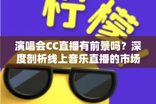 演唱会CC直播有前景吗?深度剖析线上音乐直播的市场潜力、变现模式与未来趋势 演唱会CC直播有前景吗?深度剖析线上音乐直播的市场潜力、变现模式与未来趋势