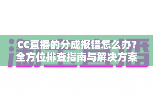 CC直播的分成报错怎么办?全方位排查指南与解决方案,助主播轻松搞定收益结算难题 CC直播的分成报错怎么办?全方位排查指南与解决方案,助主播轻松搞定收益结算难题