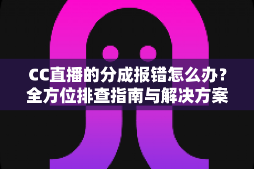 CC直播的分成报错怎么办?全方位排查指南与解决方案,助主播轻松搞定收益结算难题 CC直播的分成报错怎么办?全方位排查指南与解决方案,助主播轻松搞定收益结算难题
