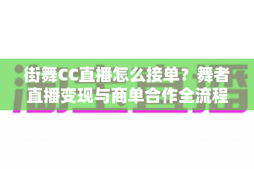 街舞CC直播怎么接单？舞者直播变现与商单合作全流程实战指南