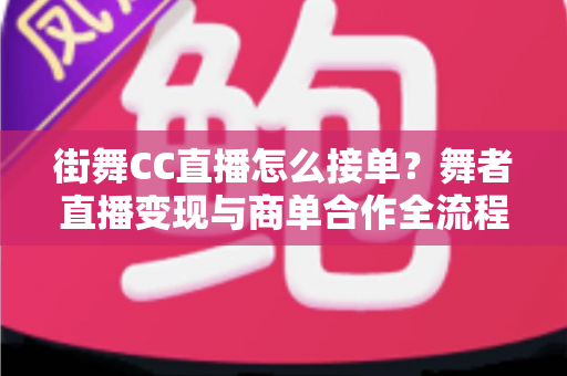街舞CC直播怎么接单？舞者直播变现与商单合作全流程实战指南