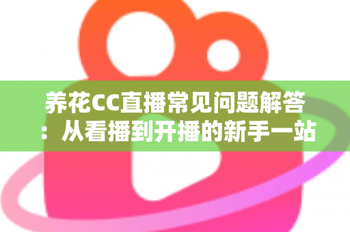 养花CC直播常见问题解答：从看播到开播的新手一站式实用指南