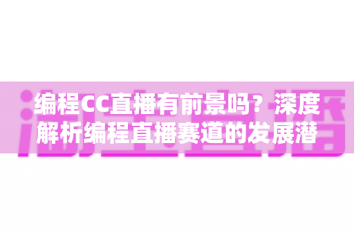 编程CC直播有前景吗?深度解析编程直播赛道的发展潜力与变现路径 编程CC直播有前景吗?深度解析编程直播赛道的发展潜力与变现路径