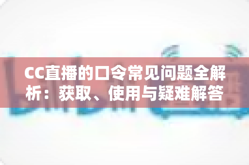 CC直播的口令常见问题全解析：获取、使用与疑难解答一站式指南
