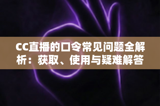 CC直播的口令常见问题全解析：获取、使用与疑难解答一站式指南