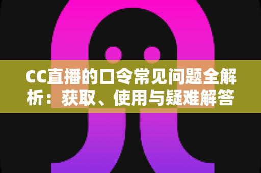 CC直播的口令常见问题全解析：获取、使用与疑难解答一站式指南
