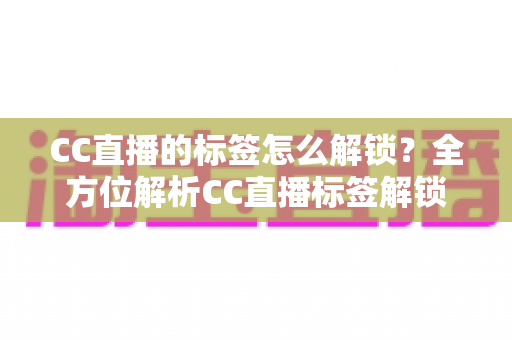 CC直播的标签怎么解锁？全方位解析CC直播标签解锁条件、方法与实用技巧