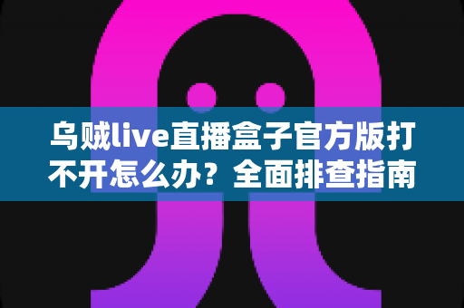 乌贼live直播盒子官方版打不开怎么办?全面排查指南与实用解决技巧一次看懂 乌贼live直播盒子官方版打不开怎么办?全面排查指南与实用解决技巧一次看懂