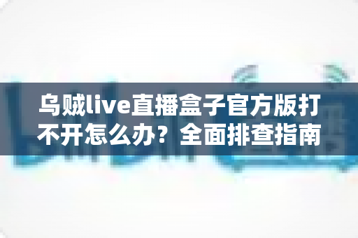 乌贼live直播盒子官方版打不开怎么办?全面排查指南与实用解决技巧一次看懂 乌贼live直播盒子官方版打不开怎么办?全面排查指南与实用解决技巧一次看懂