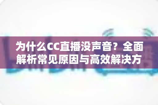 为什么CC直播没声音？全面解析常见原因与高效解决方法指南