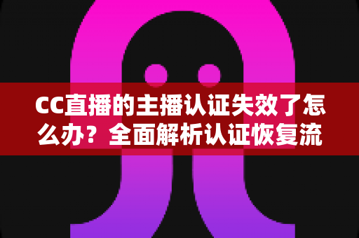 CC直播的主播认证失效了怎么办?全面解析认证恢复流程与实用预防指南 CC直播的主播认证失效了怎么办?全面解析认证恢复流程与实用预防指南
