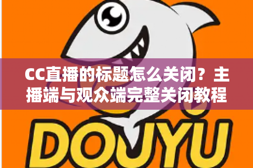 CC直播的标题怎么关闭？主播端与观众端完整关闭教程与实用技巧