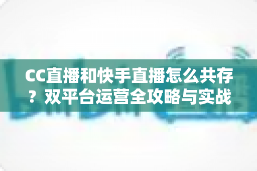 CC直播和快手直播怎么共存?双平台运营全攻略与实战技巧解析 CC直播和快手直播怎么共存?双平台运营全攻略与实战技巧解析