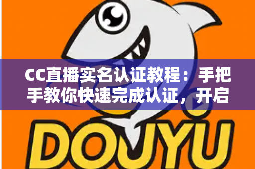 CC直播实名认证教程：手把手教你快速完成认证，开启安全畅聊之旅