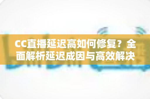 CC直播延迟高如何修复?全面解析延迟成因与高效解决方案指南 CC直播延迟高如何修复?全面解析延迟成因与高效解决方案指南
