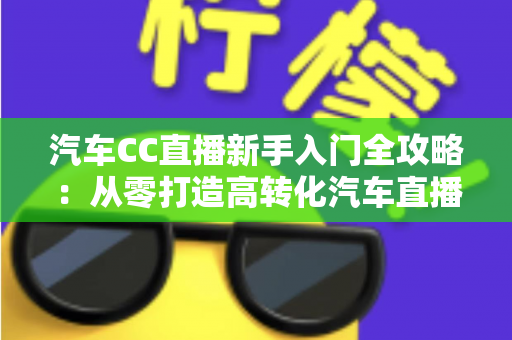 汽车CC直播新手入门全攻略：从零打造高转化汽车直播间的实用指南