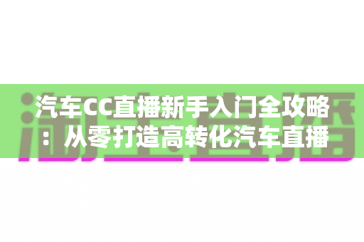 汽车CC直播新手入门全攻略：从零打造高转化汽车直播间的实用指南