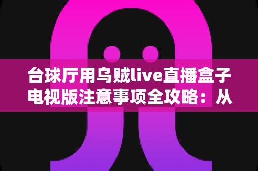 台球厅用乌贼live直播盒子电视版注意事项全攻略：从安装调试到合规运营一站式指南