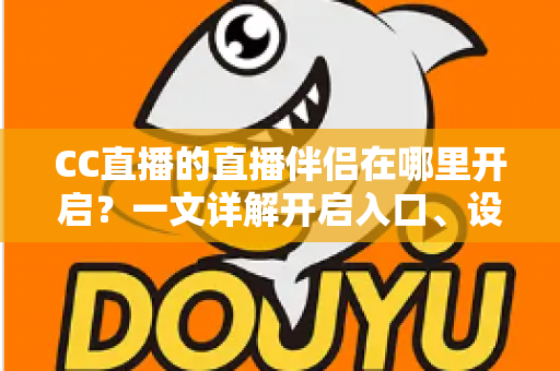 CC直播的直播伴侣在哪里开启？一文详解开启入口、设置步骤与常见问题，助你快速开播