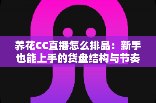 养花CC直播怎么排品:新手也能上手的货盘结构与节奏全攻略 养花CC直播怎么排品:新手也能上手的货盘结构与节奏全攻略