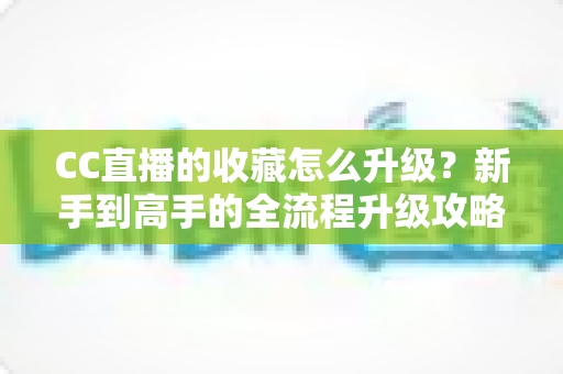 CC直播的收藏怎么升级？新手到高手的全流程升级攻略与实用技巧详解