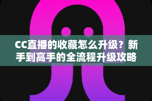 CC直播的收藏怎么升级？新手到高手的全流程升级攻略与实用技巧详解